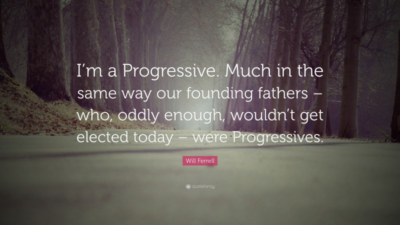 Will Ferrell Quote: “I’m a Progressive. Much in the same way our founding fathers – who, oddly enough, wouldn’t get elected today – were Progressives.”