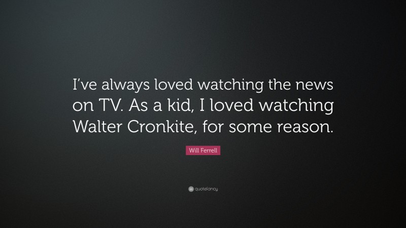 Will Ferrell Quote: “I’ve always loved watching the news on TV. As a kid, I loved watching Walter Cronkite, for some reason.”