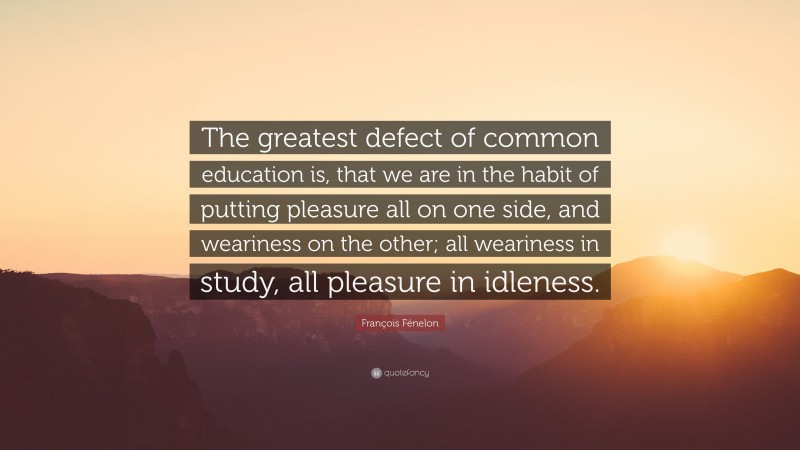 François Fénelon Quote: “The greatest defect of common education is, that we are in the habit of putting pleasure all on one side, and weariness on the other; all weariness in study, all pleasure in idleness.”