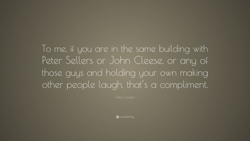 Alice Cooper Quote: “To me, if you are in the same building with Peter Sellers or John Cleese, or any of those guys and holding your own making other people laugh, that’s a compliment.”