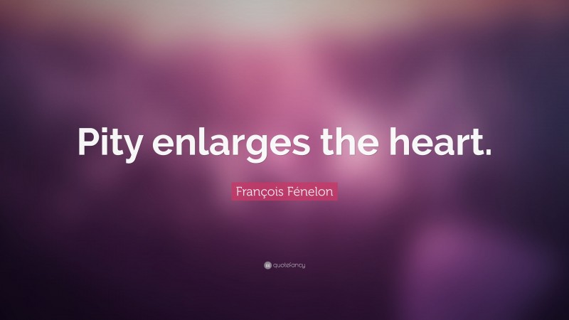 François Fénelon Quote: “Pity enlarges the heart.”