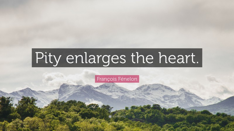 François Fénelon Quote: “Pity enlarges the heart.”