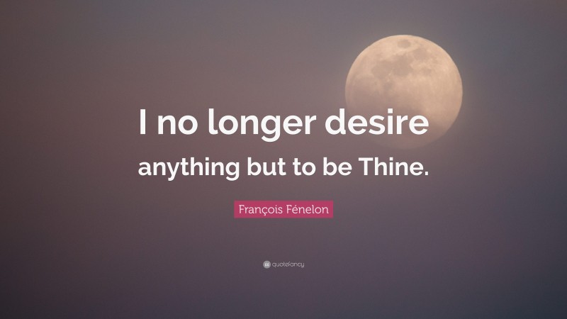François Fénelon Quote: “I no longer desire anything but to be Thine.”