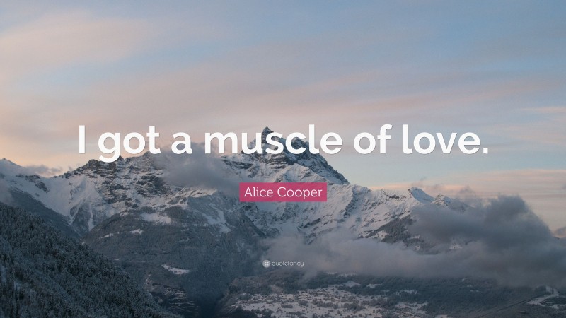 Alice Cooper Quote: “I got a muscle of love.”