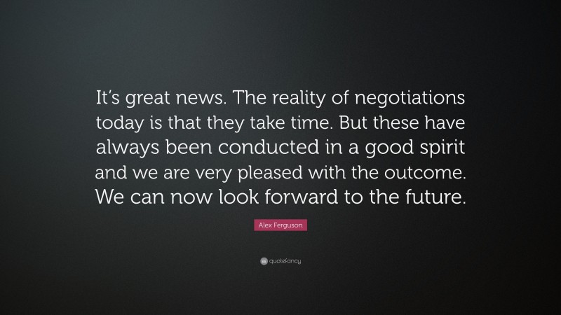 Alex Ferguson Quote: “It’s great news. The reality of negotiations today is that they take time. But these have always been conducted in a good spirit and we are very pleased with the outcome. We can now look forward to the future.”