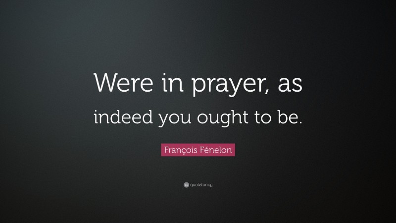 François Fénelon Quote: “Were in prayer, as indeed you ought to be.”