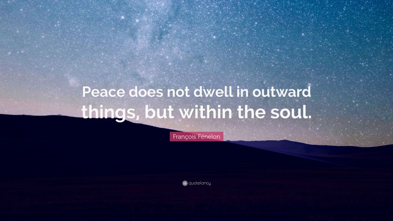 François Fénelon Quote: “Peace does not dwell in outward things, but within the soul.”