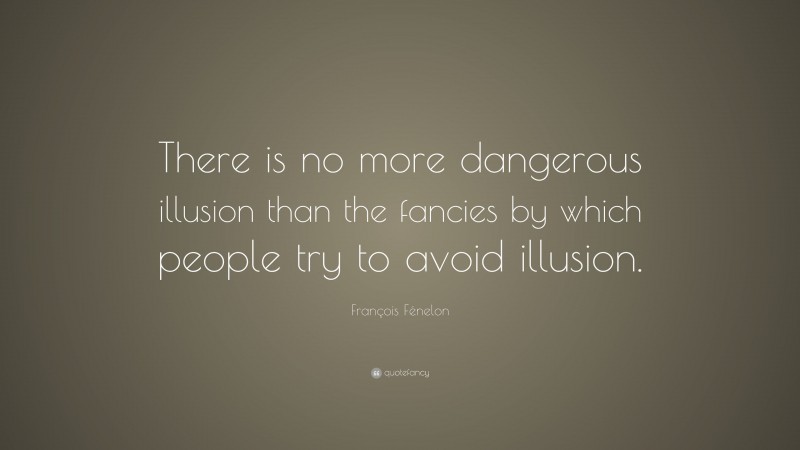 François Fénelon Quote: “There is no more dangerous illusion than the fancies by which people try to avoid illusion.”