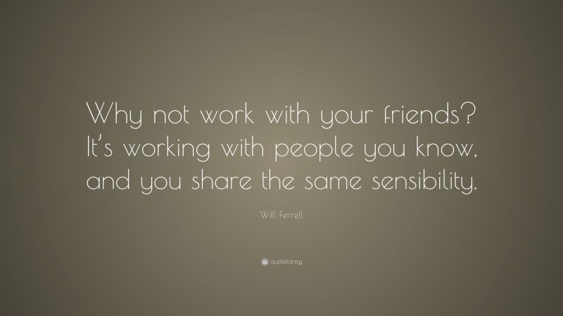 Will Ferrell Quote: “Why not work with your friends? It’s working with people you know, and you share the same sensibility.”