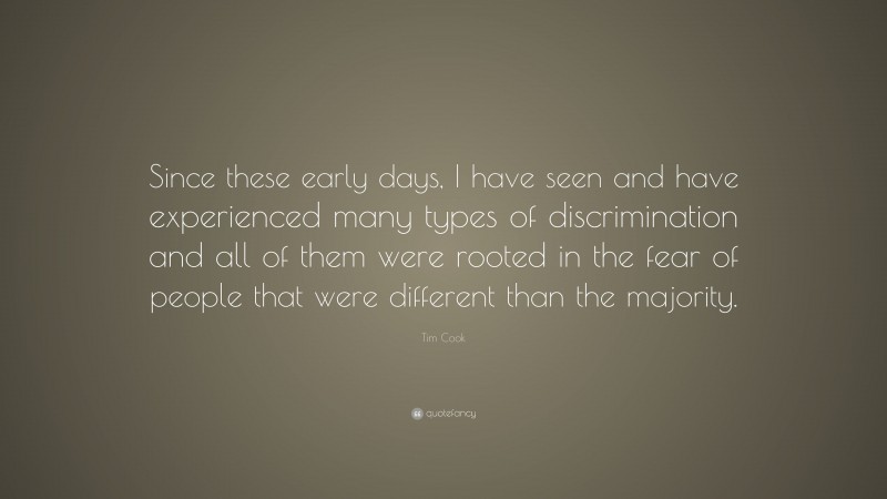 Tim Cook Quote: “Since these early days, I have seen and have experienced many types of discrimination and all of them were rooted in the fear of people that were different than the majority.”