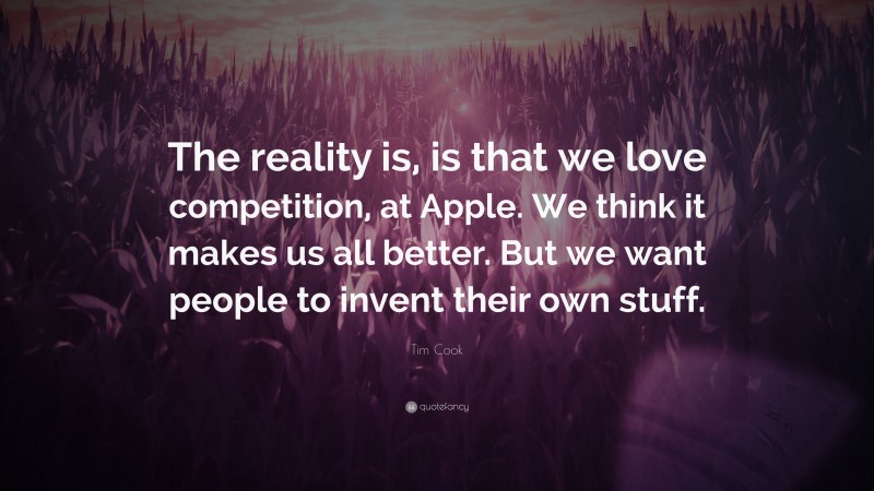 Tim Cook Quote: “The reality is, is that we love competition, at Apple. We think it makes us all better. But we want people to invent their own stuff.”