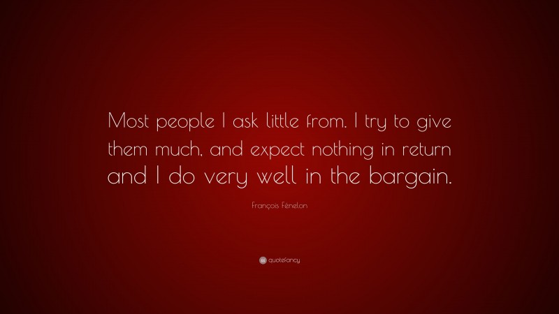 François Fénelon Quote: “Most people I ask little from. I try to give them much, and expect nothing in return and I do very well in the bargain.”