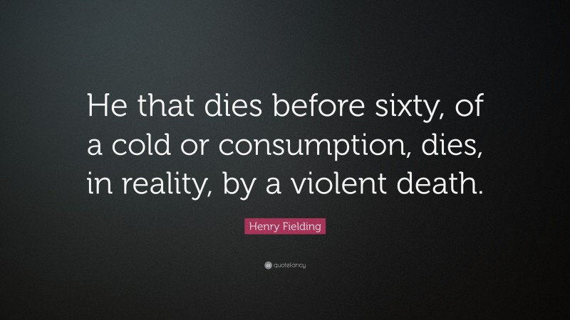 Henry Fielding Quote: “He that dies before sixty, of a cold or consumption, dies, in reality, by a violent death.”