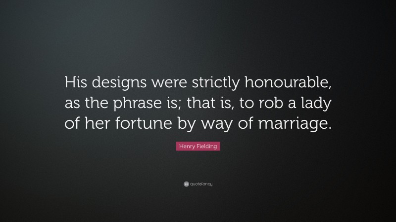 Henry Fielding Quote: “His designs were strictly honourable, as the phrase is; that is, to rob a lady of her fortune by way of marriage.”
