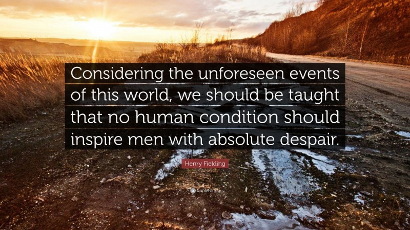 Henry Fielding Quote: “Considering the unforeseen events of this world, we should be taught that no human condition should inspire men with absolute despair.”
