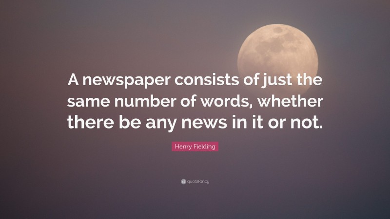 Henry Fielding Quote: “A newspaper consists of just the same number of words, whether there be any news in it or not.”