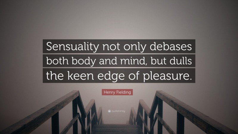 Henry Fielding Quote: “Sensuality not only debases both body and mind, but dulls the keen edge of pleasure.”