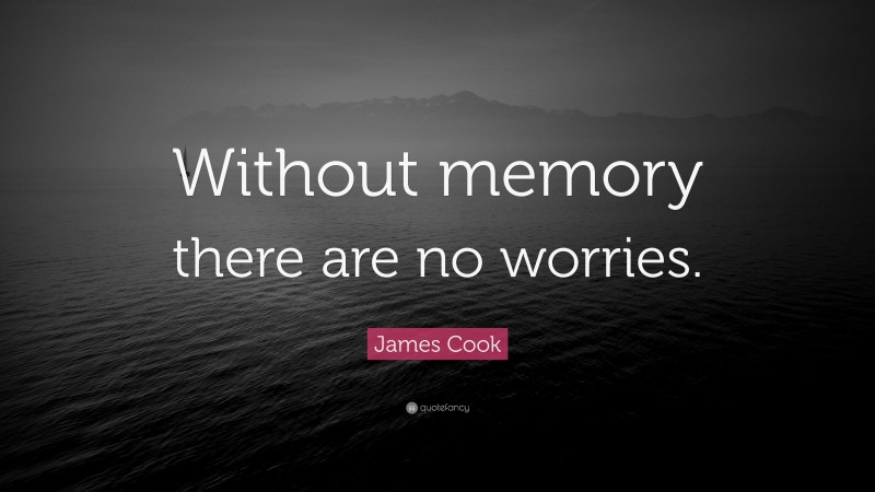 James Cook Quote: “Without memory there are no worries.”