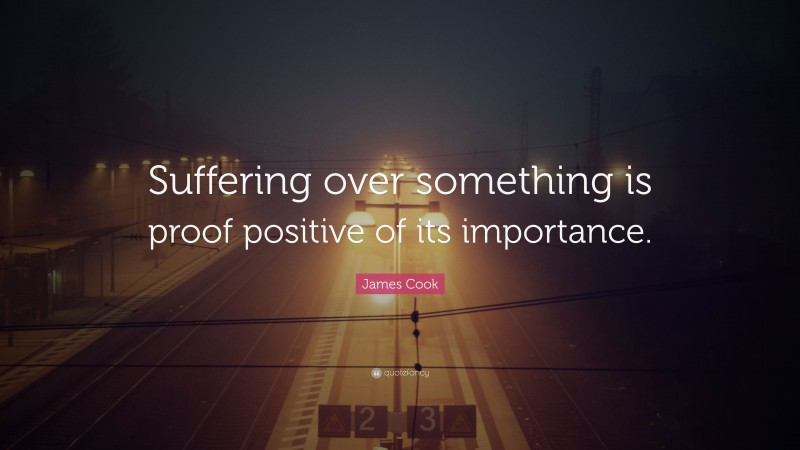 James Cook Quote: “Suffering over something is proof positive of its importance.”