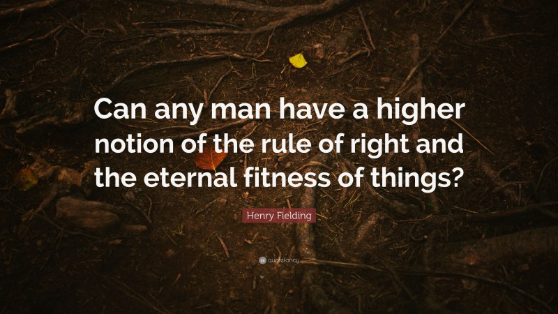 Henry Fielding Quote: “Can any man have a higher notion of the rule of right and the eternal fitness of things?”