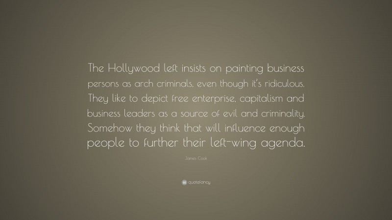 James Cook Quote: “The Hollywood left insists on painting business persons as arch criminals, even though it’s ridiculous. They like to depict free enterprise, capitalism and business leaders as a source of evil and criminality. Somehow they think that will influence enough people to further their left-wing agenda.”