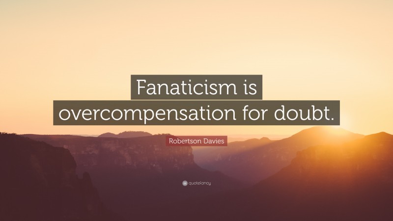 Robertson Davies Quote: “Fanaticism is overcompensation for doubt.”