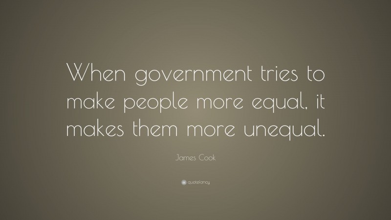 James Cook Quote: “When government tries to make people more equal, it makes them more unequal.”