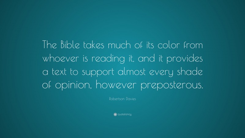 Robertson Davies Quote: “The Bible takes much of its color from whoever is reading it, and it provides a text to support almost every shade of opinion, however preposterous.”