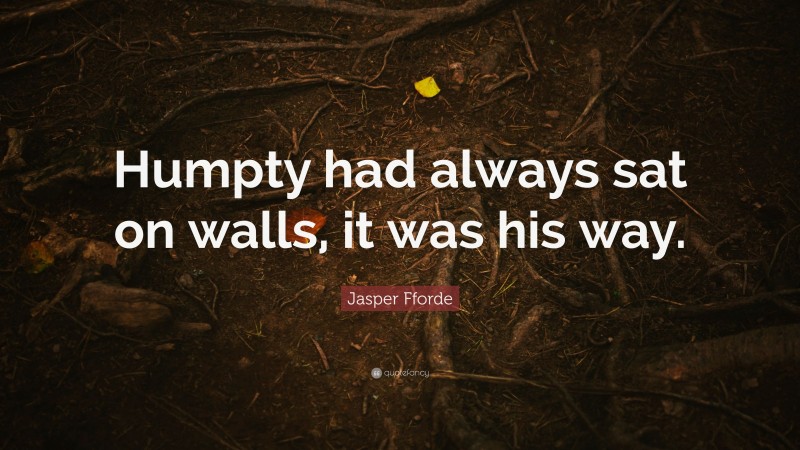 Jasper Fforde Quote: “Humpty had always sat on walls, it was his way.”
