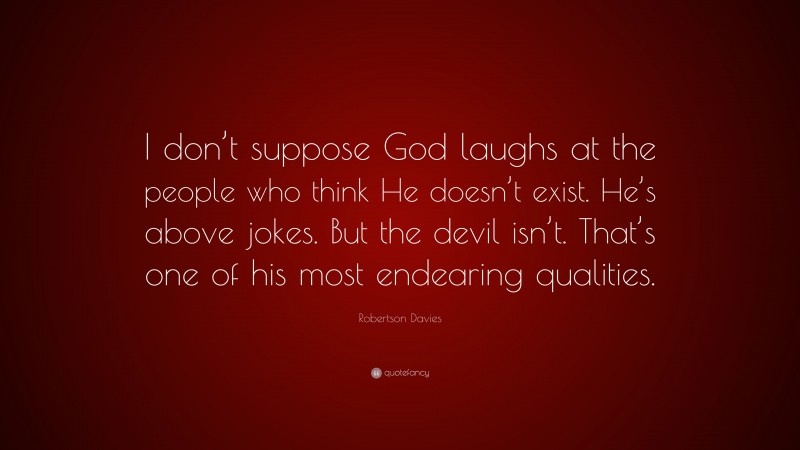 Robertson Davies Quote: “I don’t suppose God laughs at the people who think He doesn’t exist. He’s above jokes. But the devil isn’t. That’s one of his most endearing qualities.”