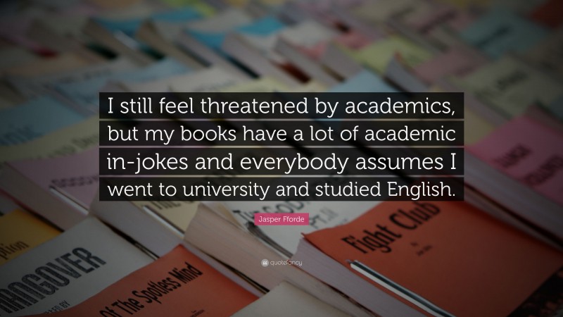 Jasper Fforde Quote: “I still feel threatened by academics, but my books have a lot of academic in-jokes and everybody assumes I went to university and studied English.”