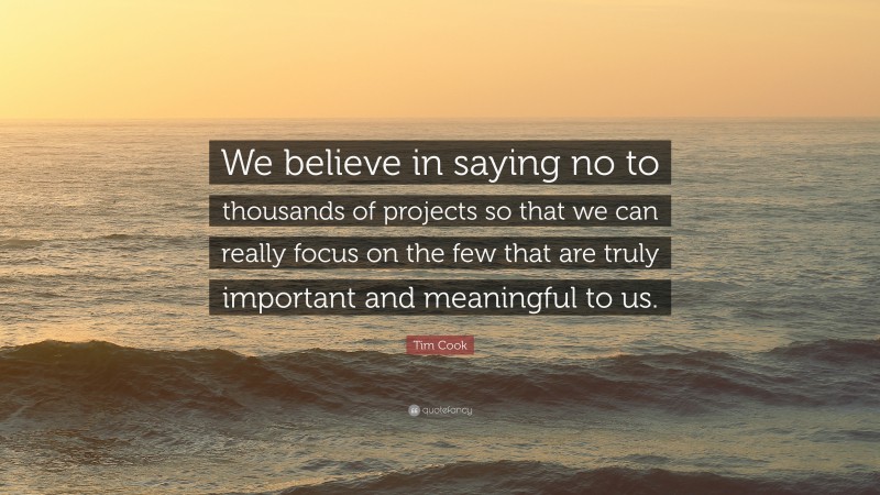 Tim Cook Quote: “We believe in saying no to thousands of projects so that we can really focus on the few that are truly important and meaningful to us.”