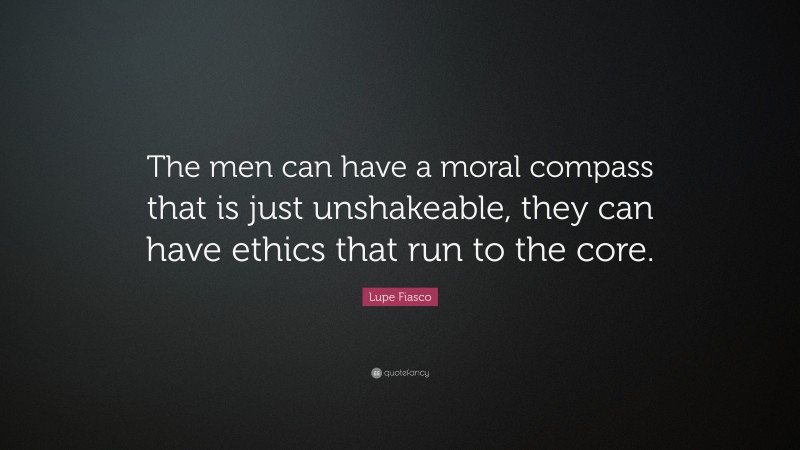 Lupe Fiasco Quote: “The men can have a moral compass that is just unshakeable, they can have ethics that run to the core.”