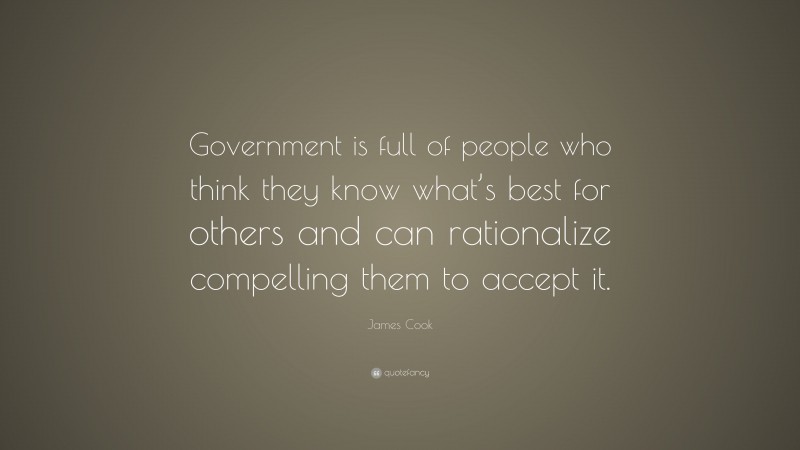 James Cook Quote: “Government is full of people who think they know what’s best for others and can rationalize compelling them to accept it.”