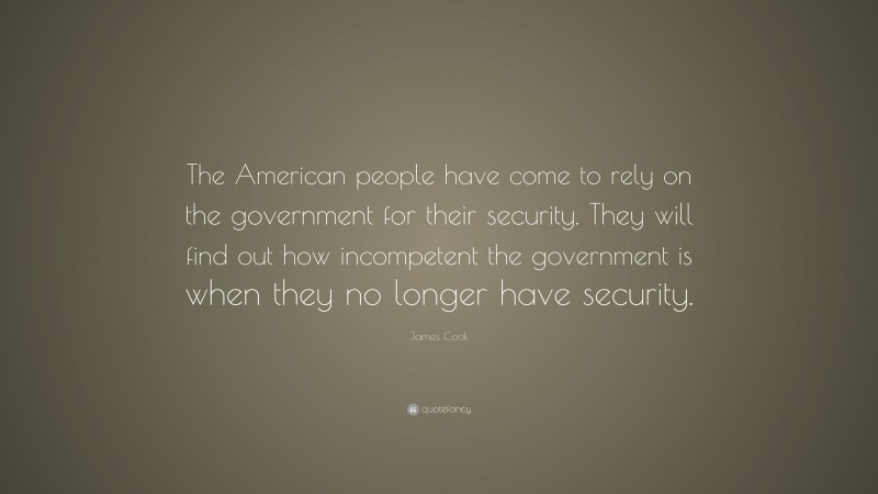 James Cook Quote: “The American people have come to rely on the government for their security. They will find out how incompetent the government is when they no longer have security.”