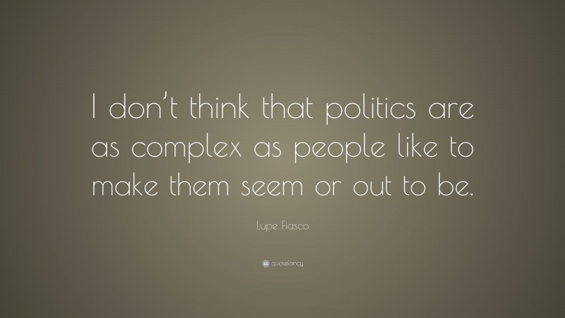 Lupe Fiasco Quote: “I don’t think that politics are as complex as people like to make them seem or out to be.”