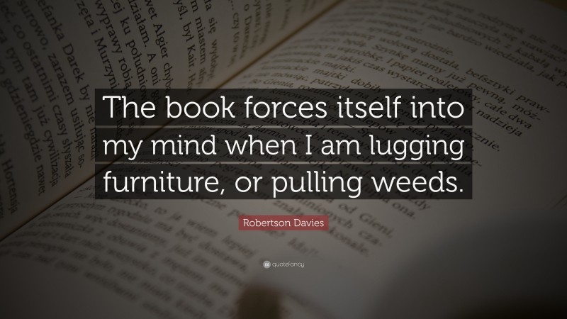 Robertson Davies Quote: “The book forces itself into my mind when I am lugging furniture, or pulling weeds.”