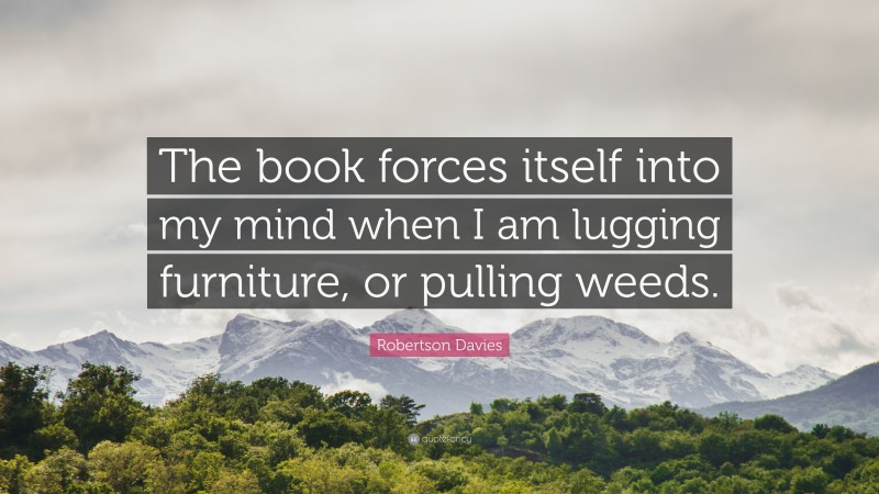 Robertson Davies Quote: “The book forces itself into my mind when I am lugging furniture, or pulling weeds.”