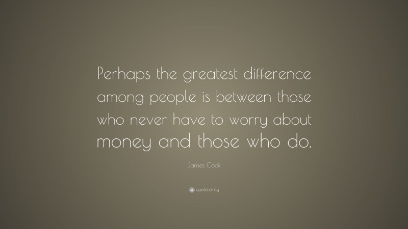 James Cook Quote: “Perhaps the greatest difference among people is between those who never have to worry about money and those who do.”