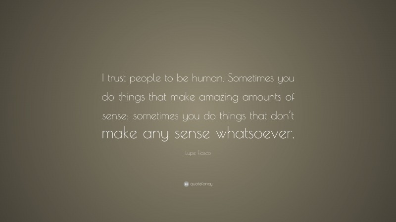 Lupe Fiasco Quote: “I trust people to be human. Sometimes you do things that make amazing amounts of sense; sometimes you do things that don’t make any sense whatsoever.”