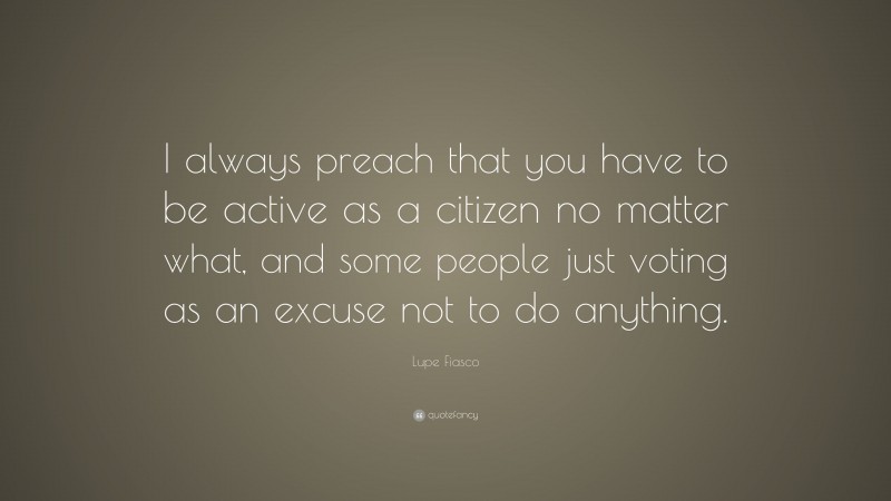 Lupe Fiasco Quote: “I always preach that you have to be active as a citizen no matter what, and some people just voting as an excuse not to do anything.”