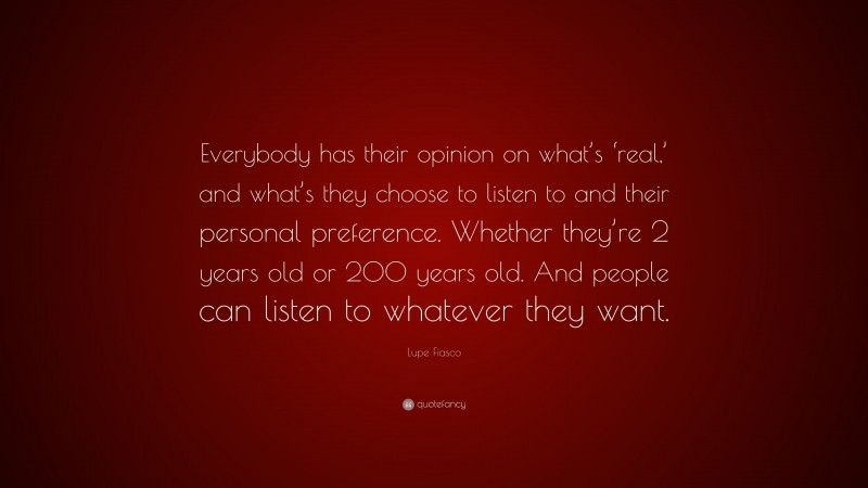 Lupe Fiasco Quote: “Everybody has their opinion on what’s ‘real,’ and what’s they choose to listen to and their personal preference. Whether they’re 2 years old or 200 years old. And people can listen to whatever they want.”