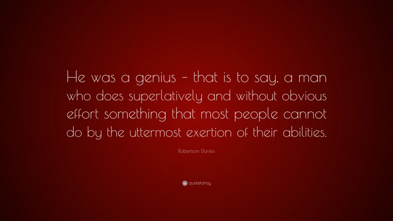 Robertson Davies Quote: “He was a genius – that is to say, a man who does superlatively and without obvious effort something that most people cannot do by the uttermost exertion of their abilities.”