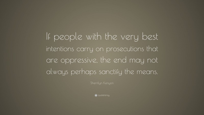 Sherrilyn Kenyon Quote: “If people with the very best intentions carry on prosecutions that are oppressive, the end may not always perhaps sanctify the means.”