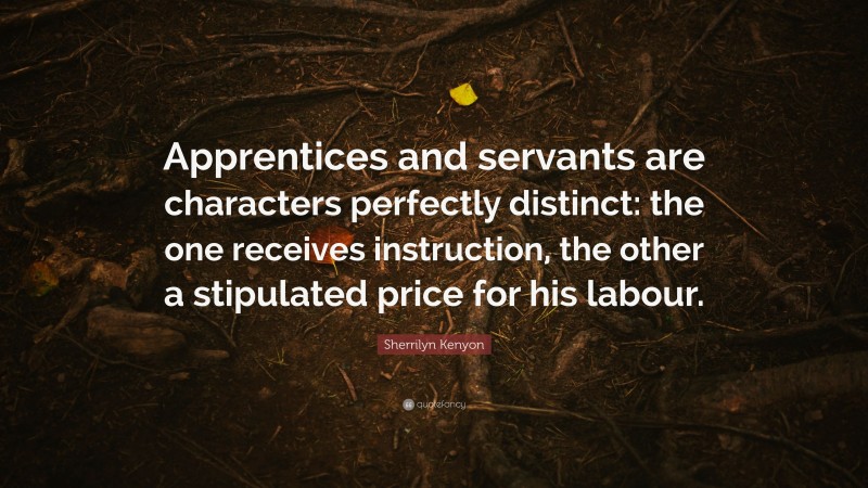 Sherrilyn Kenyon Quote: “Apprentices and servants are characters perfectly distinct: the one receives instruction, the other a stipulated price for his labour.”