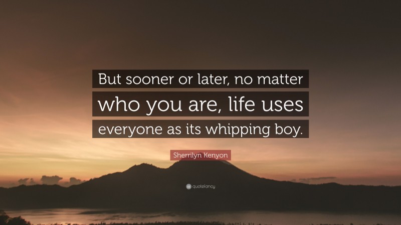 Sherrilyn Kenyon Quote: “But sooner or later, no matter who you are, life uses everyone as its whipping boy.”