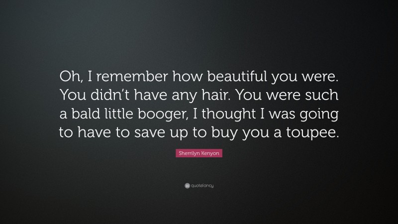 Sherrilyn Kenyon Quote: “Oh, I remember how beautiful you were. You didn’t have any hair. You were such a bald little booger, I thought I was going to have to save up to buy you a toupee.”