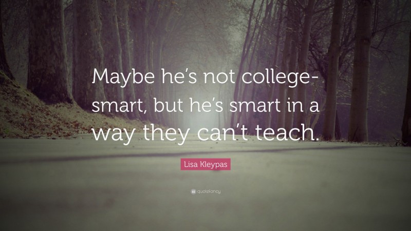 Lisa Kleypas Quote: “Maybe he’s not college-smart, but he’s smart in a way they can’t teach.”
