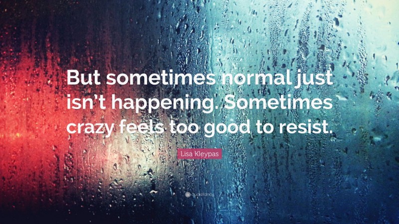 Lisa Kleypas Quote: “But sometimes normal just isn’t happening. Sometimes crazy feels too good to resist.”