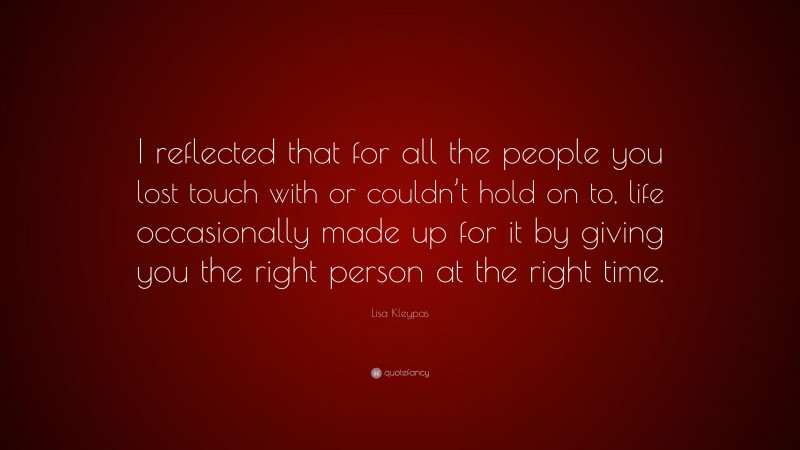 Lisa Kleypas Quote: “I reflected that for all the people you lost touch with or couldn’t hold on to, life occasionally made up for it by giving you the right person at the right time.”
